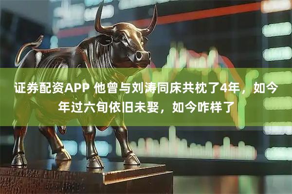 证券配资APP 他曾与刘涛同床共枕了4年，如今年过六旬依旧未娶，如今咋样了