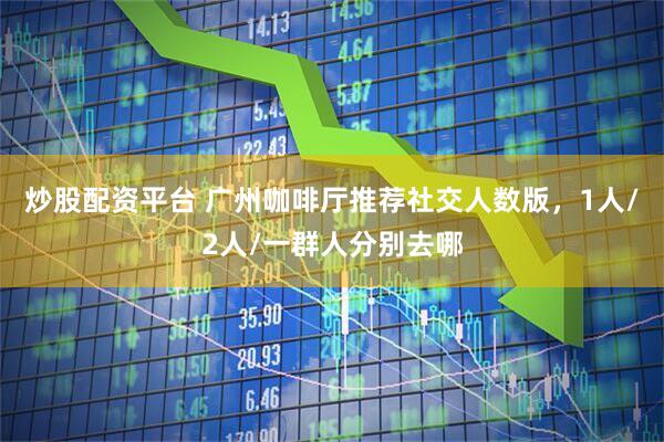 炒股配资平台 广州咖啡厅推荐社交人数版，1人/2人/一群人分别去哪
