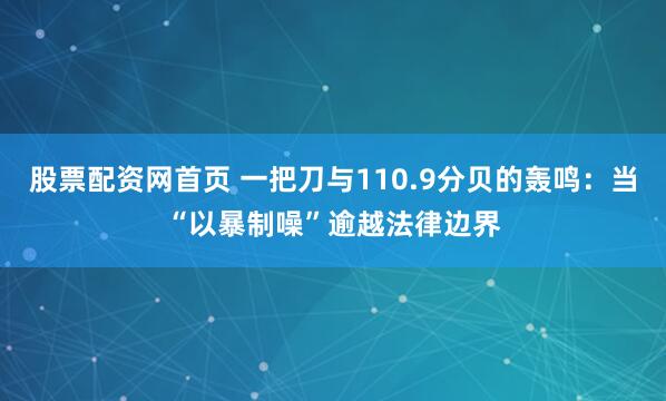 股票配资网首页 一把刀与110.9分贝的轰鸣：当“以暴制噪”逾越法律边界