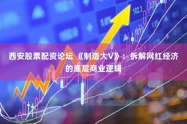 西安股票配资论坛 《制造大V》：拆解网红经济的底层商业逻辑