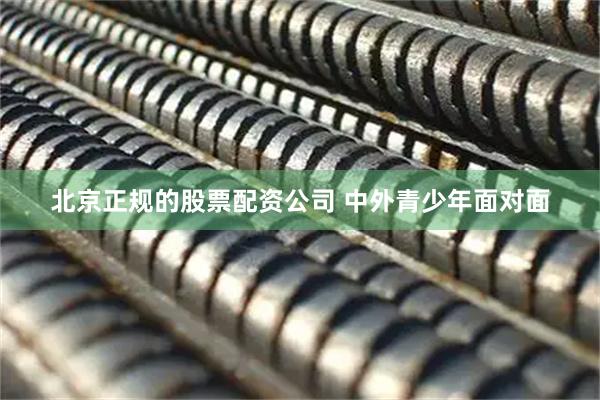 北京正规的股票配资公司 中外青少年面对面