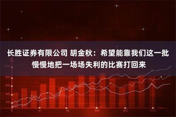 长胜证券有限公司 胡金秋：希望能靠我们这一批 慢慢地把一场场失利的比赛打回来