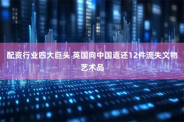 配资行业四大巨头 英国向中国返还12件流失文物艺术品