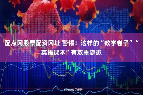 配点网股票配资网址 警惕！这样的“数学卷子”“英语课本”有双重隐患