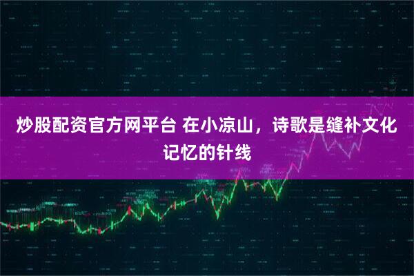 炒股配资官方网平台 在小凉山，诗歌是缝补文化记忆的针线