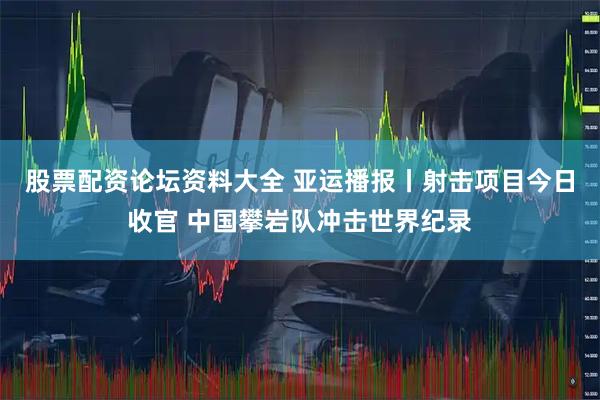 股票配资论坛资料大全 亚运播报丨射击项目今日收官 中国攀岩队冲击世界纪录