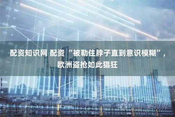 配资知识网 配资 “被勒住脖子直到意识模糊”，欧洲盗抢如此猖狂